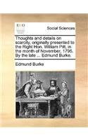 Thoughts and Details on Scarcity, Originally Presented to the Right Hon. William Pitt, in the Month of November, 1795. by the Late ... Edmund Burke.