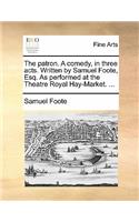 The Patron. a Comedy, in Three Acts. Written by Samuel Foote, Esq. as Performed at the Theatre Royal Hay-Market. ...