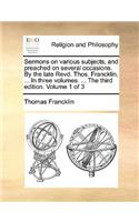 Sermons on Various Subjects, and Preached on Several Occasions. by the Late Revd. Thos. Francklin, ... in Three Volumes. ... the Third Edition. Volume 1 of 3