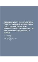 Parliamentary Influence and Official Intrigue, as Recently Disclosed in the Inquiry Before a Select Committee on the Affair of the Ameer of Scinde
