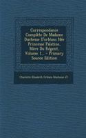 Correspondance Complète De Madame Duchesse D'orléans Née Princesse Palatine, Mère Du Régent, Volume 1...