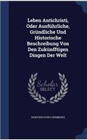 Leben Antichristi, Oder Ausführliche, Gründliche Und Historische Beschreibung Von Den Zukünfftigen Dingen Der Welt