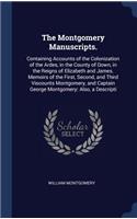 The Montgomery Manuscripts.: Containing Accounts of the Colonization of the Ardes, in the County of Down, in the Reigns of Elizabeth and James. Memoirs of the First, Second, and