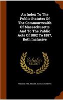 An Index To The Public Statutes Of The Commonwealth Of Massachusetts And To The Public Acts Of 1882 To 1887, Both Inclusive