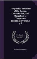 Telephony, a Manual of the Design, Construction, and Operation of Telephone Exchanges Volume p.5