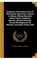 Conquests of Invention; Cyrus H. McCormick, Elias Howe, Thomas A. Edison, William Murdock, Robert Fulton, Guglielmo Marconi, Charles Goodyear, George Westinghouse, Eli Whitney, Alexander Graham Bell