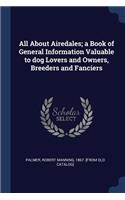 All About Airedales; a Book of General Information Valuable to dog Lovers and Owners, Breeders and Fanciers