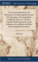 The Construction and Use of a Thermometer, for Shewing the Extremes of Temperature in the Atmosphere, During the Observer's Absence. Together with Experiments on the Variations of Local Heat; And Other Meteorological Observations
