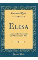 Elisa: Dramma Sentimentale Per Musica in Un Atto (Classic Reprint): Dramma Sentimentale Per Musica in Un Atto (Classic Reprint)