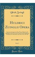 Huldrici Zuinglii Opera, Vol. 3: Latinorum Scriptorum Pars Prima; Didactica Et Apologetica Pro Evincendo Transitu in Evangelicam Veritatem Et Libertatem AB Anno 1521 AB 1326 (Classic Reprint)