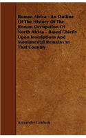 Roman Africa - An Outline of the History of the Roman Occupation of North Africa - Based Chiefly Upon Inscriptions and Monumental Remains in That Coun