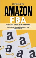 Amazon FBA: How to Make a Passive Income with Business Online - A Beginner's Guide to Selling on Amazon, Making Money and Finding Products That Turns Into Cash