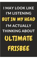 I May Look Like I'm Listening But In My Head I'm Actually Thinking About Ultimate Frisbee: Ultimate Frisbee Journal Notebook to Write Down Things, Take Notes, Record Plans or Keep Track of Habits (6" x 9" - 120 Pages)