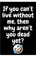 If you can't live without me, then why aren't you dead yet?