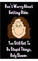 Don't Worry About Getting Older. You Still Get To Do Stupid Things, Only Slower.: Funny Gag for Adults Spiral Notebook / Journal Gift To Do Lists & keeping notes: Blank lined journal diary notebook Size at 6 x 9 with 120 Pages