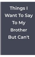 Things I Want To Say To My Brother But Can't: funny lined book for Brother