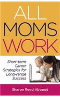 All Moms Work: Short-Term Career Strategies for Long-Range Success