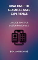 Crafting the Seamless User Experience: A Guide to UX/UI Design Principles