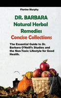 DR. Barbara O'Neill Natural Herbal Remedies Concise Collections: The Essential Guide to Dr. Barbara O'Neill's Studies and the Non-Toxic Lifestyle for Good Health.