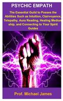 Psychic Empath: Psychic Empath: The Essential Guild To Posses The Abilities Such as Intuition, Clairvoyance, Telepathy, Aura Reading, Healing Mediumship, and Connec