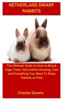 Netherland Dwarf Rabbits: Netherland Dwarf Rabbits: The Ultimate Guild On How To Breed, Cage, Feed, Vaccination Housing, Care And Everything You Need To Raise Rabbits As Pets