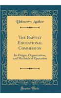 The Baptist Educational Commission: Its Origin, Organization, and Methods of Operation (Classic Reprint)