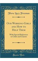 Our Working-Girls and How to Help Them: With Special Reference to Clubs and Classes (Classic Reprint)