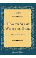 How to Speak with the Dead: A Practical Handbook (Classic Reprint)