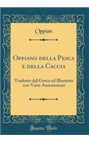 Oppiano Della Pesca E Della Caccia: Tradotto Dal Greco Ed Illustrato Con Varie Annotazioni (Classic Reprint): Tradotto Dal Greco Ed Illustrato Con Varie Annotazioni (Classic Reprint)