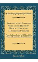 Sketches of the Lives and Work of the Honorary Medical Staff of the Manchester In&#64257;rmary: From Its Foundation in 1752 to 1830, When It Became the Royal In&#64257;rmary (Classic Reprint)