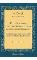 Felix Schnabel UniversitÃ¤tsjahre, Oder Der Deutsche Student: Ein Beitrag Zur Sittengeschichte Des Neunzehnten Jahrhunderts (Classic Reprint)