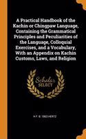 A Practical Handbook of the Kachin or Chingpaw Language, Containing the Grammatical Principles and Peculiarities of the Language, Colloquial Exercises, and a Vocabulary, With an Appendix on Kachin Customs, Laws, and Religion