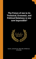 The Future of war in its Technical, Economic, and Political Relations; is war now Impossible?