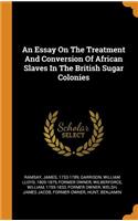 An Essay on the Treatment and Conversion of African Slaves in the British Sugar Colonies