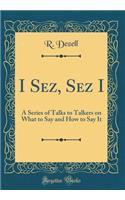 I Sez, Sez I: A Series of Talks to Talkers on What to Say and How to Say It (Classic Reprint)