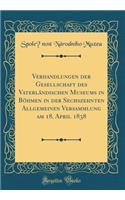 Verhandlungen der Gesellschaft des Vaterländischen Museums in Böhmen in der Sechszehnten Allgemeinen Versammlung am 18. April 1838 (Classic Reprint)
