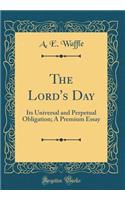 The Lord's Day: Its Universal and Perpetual Obligation; A Premium Essay (Classic Reprint)