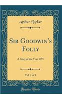 Sir Goodwin's Folly, Vol. 2 of 3: A Story of the Year 1795 (Classic Reprint)