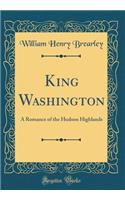 King Washington: A Romance of the Hudson Highlands (Classic Reprint)