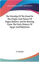 Worship Of The Dead Or The Origin And Nature Of Pagan Idolatry And Its Bearing Upon The Early History Of Egypt And Babylonia