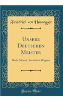 Unsere Deutschen Meister: Bach, Mozart, Beethoven Wagner (Classic Reprint)