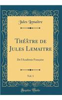 ThÃ©Ã¢tre de Jules Lemaitre, Vol. 1: de l'AcadÃ©mie FranÃ§aise (Classic Reprint)