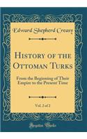 History of the Ottoman Turks, Vol. 2 of 2: From the Beginning of Their Empire to the Present Time (Classic Reprint): From the Beginning of Their Empire to the Present Time (Classic Reprint)