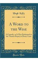 A Word to the Wise: A Comedy, as It Was Performed at the Theatre Royal, in Drury-Lane (Classic Reprint)