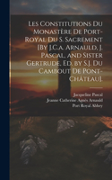Les Constitutions Du Monastère De Port-Royal Du S. Sacrement [By J.C.a. Arnauld, J. Pascal, and Sister Gertrude, Ed. by S.J. Du Cambout De Pont-Château].