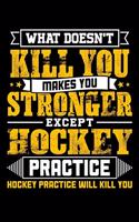 What doesn't kill you makes you stronger except Hockey practice Hockey practice will kill you: Weekly 100 page 6 x 9 journal to jot down your ideas and notes