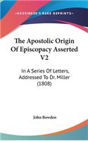 The Apostolic Origin of Episcopacy Asserted V2: In a Series of Letters, Addressed to Dr. Miller (1808)