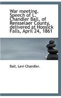 War Meeting. Speech of L. Chandler Ball, of Rensselaer County, Delivered at Hoosick Falls, April 24,