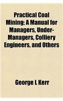 Practical Coal Mining; A Manual for Managers, Under-Managers, Colliery Engineers, and Others
