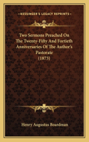 Two Sermons Preached On The Twenty-Fifty And Fortieth Anniversaries Of The Author's Pastorate (1873): (English)